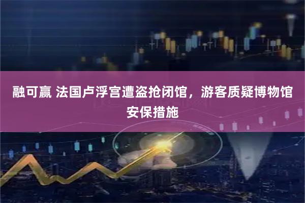 融可赢 法国卢浮宫遭盗抢闭馆，游客质疑博物馆安保措施