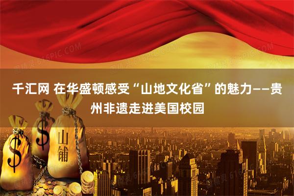 千汇网 在华盛顿感受“山地文化省”的魅力——贵州非遗走进美国校园