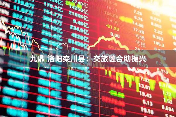 九鼎 洛阳栾川县：交旅融合助振兴