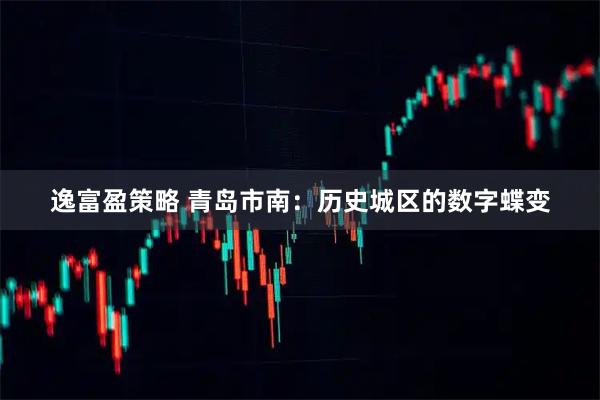 逸富盈策略 青岛市南：历史城区的数字蝶变