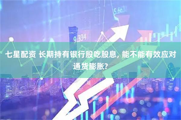 七星配资 长期持有银行股吃股息, 能不能有效应对通货膨胀?