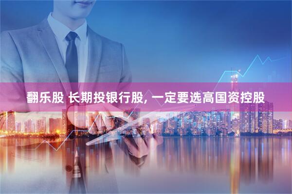 翻乐股 长期投银行股, 一定要选高国资控股