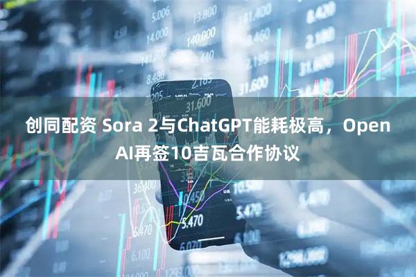创同配资 Sora 2与ChatGPT能耗极高，OpenAI再签10吉瓦合作协议