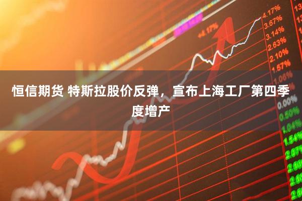 恒信期货 特斯拉股价反弹，宣布上海工厂第四季度增产