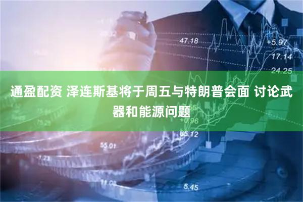 通盈配资 泽连斯基将于周五与特朗普会面 讨论武器和能源问题