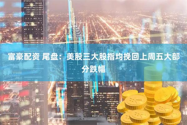 富豪配资 尾盘：美股三大股指均挽回上周五大部分跌幅