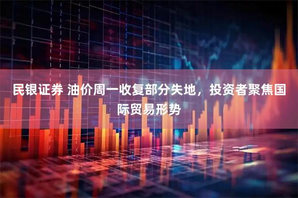 民银证券 油价周一收复部分失地，投资者聚焦国际贸易形势