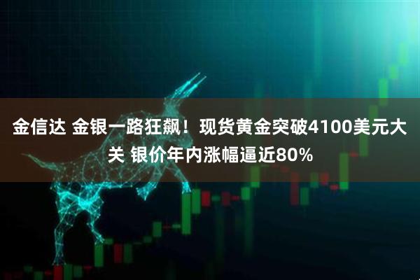 金信达 金银一路狂飙！现货黄金突破4100美元大关 银价年内涨幅逼近80%