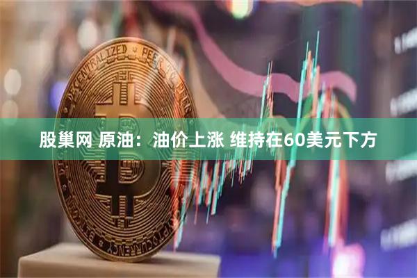 股巢网 原油：油价上涨 维持在60美元下方
