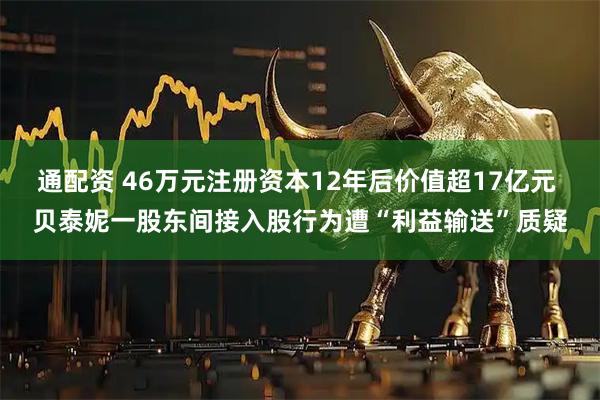通配资 46万元注册资本12年后价值超17亿元 贝泰妮一股东间接入股行为遭“利益输送”质疑