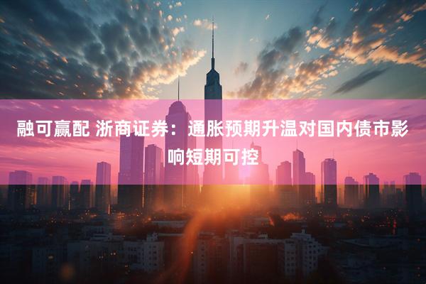 融可赢配 浙商证券：通胀预期升温对国内债市影响短期可控