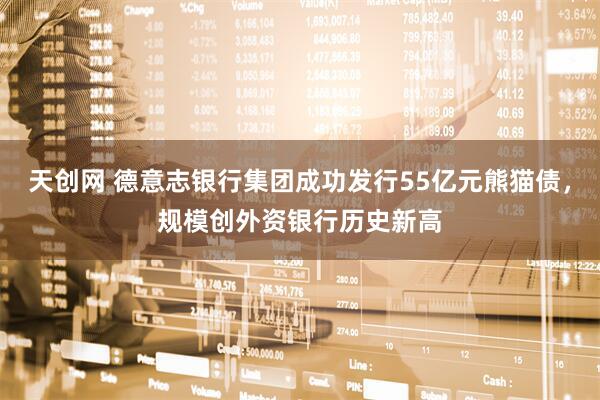 天创网 德意志银行集团成功发行55亿元熊猫债，规模创外资银行历史新高