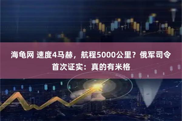 海龟网 速度4马赫，航程5000公里？俄军司令首次证实：真的有米格