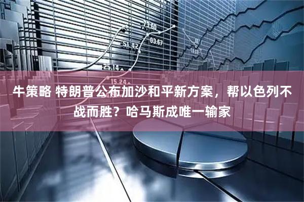 牛策略 特朗普公布加沙和平新方案，帮以色列不战而胜？哈马斯成唯一输家