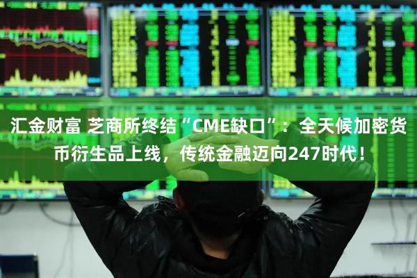 汇金财富 芝商所终结“CME缺口”：全天候加密货币衍生品上线，传统金融迈向247时代！