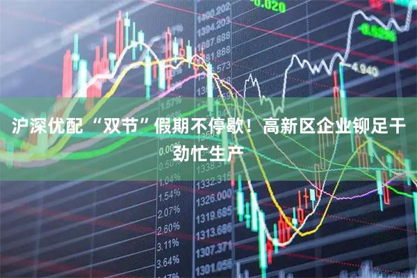 沪深优配 “双节”假期不停歇！高新区企业铆足干劲忙生产