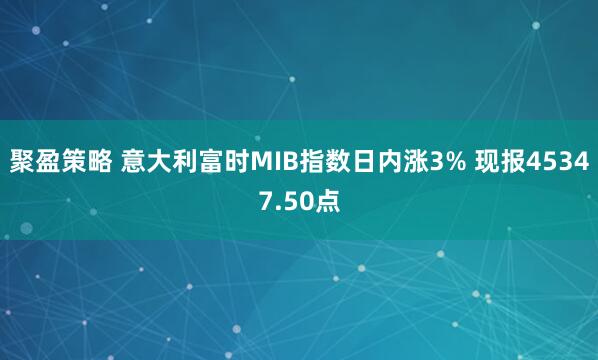 聚盈策略 意大利富时MIB指数日内涨3% 现报45347.50点