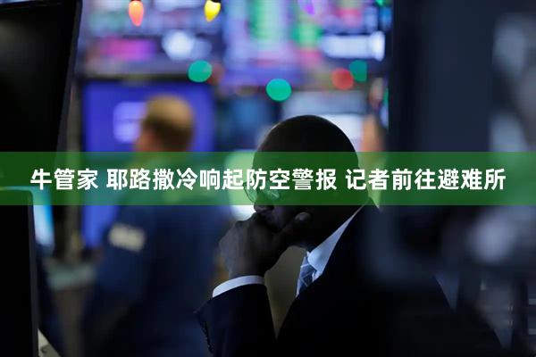 牛管家 耶路撒冷响起防空警报 记者前往避难所