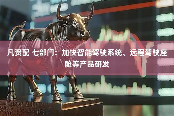 凡资配 七部门：加快智能驾驶系统、远程驾驶座舱等产品研发