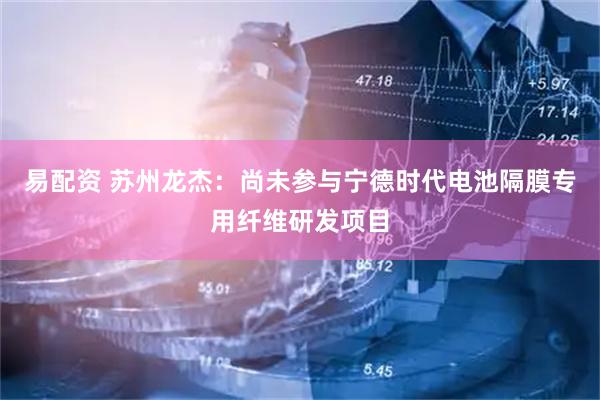 易配资 苏州龙杰：尚未参与宁德时代电池隔膜专用纤维研发项目