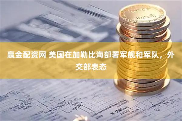 赢金配资网 美国在加勒比海部署军舰和军队，外交部表态