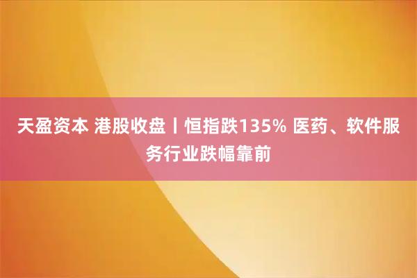 天盈资本 港股收盘丨恒指跌135% 医药、软件服务行业跌幅靠前