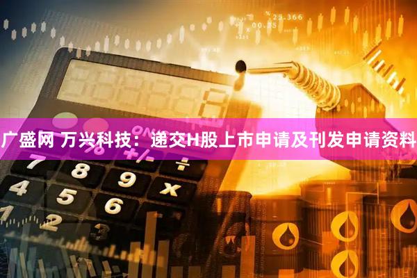 广盛网 万兴科技：递交H股上市申请及刊发申请资料