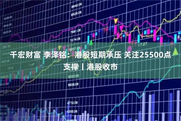 千宏财富 李泽铭：港股短期承压 关注25500点支撑丨港股收市