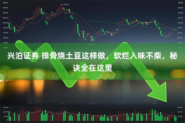 兴泊证券 排骨烧土豆这样做，软烂入味不柴，秘诀全在这里