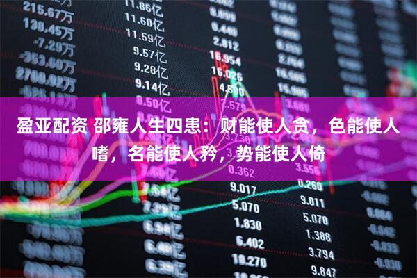 盈亚配资 邵雍人生四患：财能使人贪，色能使人嗜，名能使人矜，势能使人倚