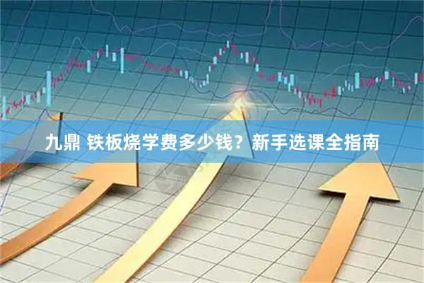 九鼎 铁板烧学费多少钱？新手选课全指南