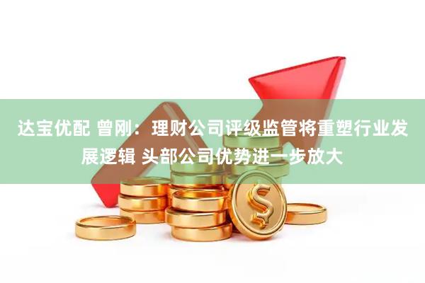 达宝优配 曾刚：理财公司评级监管将重塑行业发展逻辑 头部公司优势进一步放大