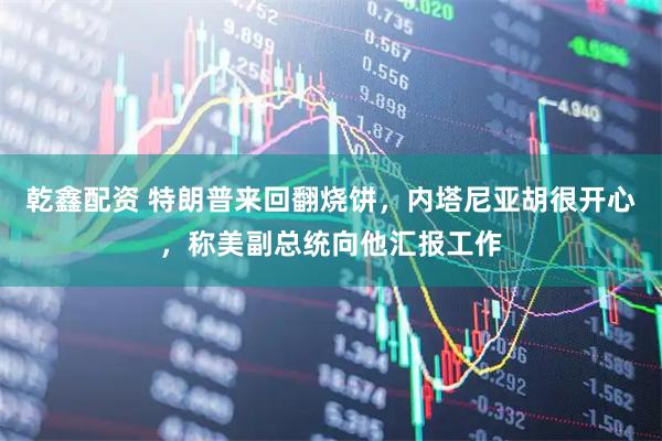 乾鑫配资 特朗普来回翻烧饼，内塔尼亚胡很开心，称美副总统向他汇报工作