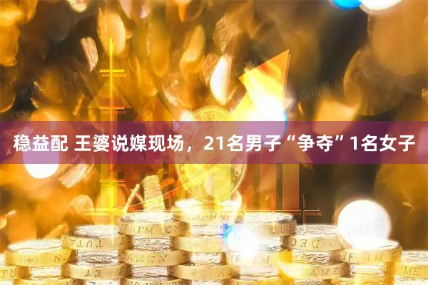稳益配 王婆说媒现场，21名男子“争夺”1名女子