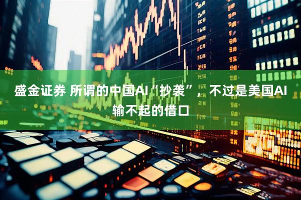 盛金证券 所谓的中国AI“抄袭”，不过是美国AI输不起的借口