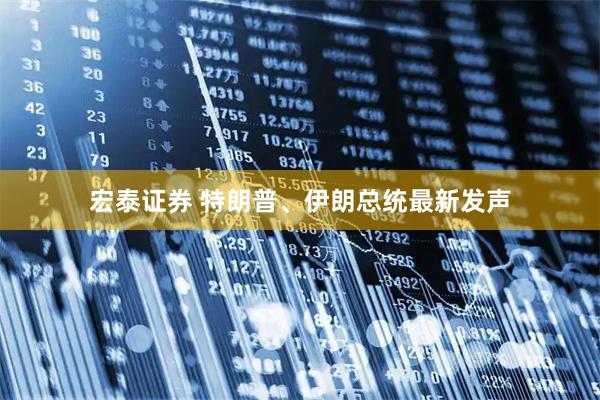 宏泰证券 特朗普、伊朗总统最新发声