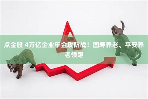 点金股 4万亿企业年金攻防战！国寿养老、平安养老领跑