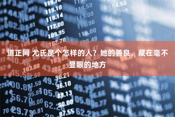 道正网 尤氏是个怎样的人？她的善良，藏在毫不显眼的地方
