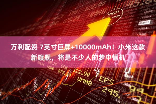 万利配资 7英寸巨屏+10000mAh！小米这款新旗舰，将是不少人的梦中情机