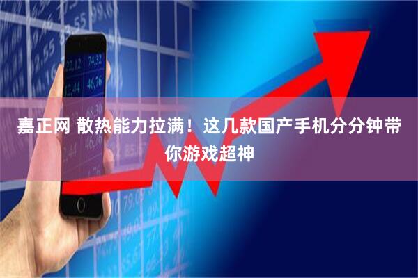 嘉正网 散热能力拉满！这几款国产手机分分钟带你游戏超神