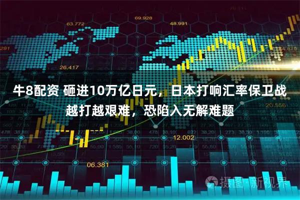 牛8配资 砸进10万亿日元，日本打响汇率保卫战越打越艰难，恐陷入无解难题