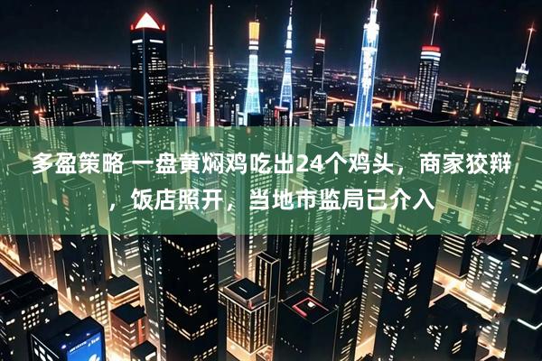 多盈策略 一盘黄焖鸡吃出24个鸡头，商家狡辩，饭店照开，当地市监局已介入