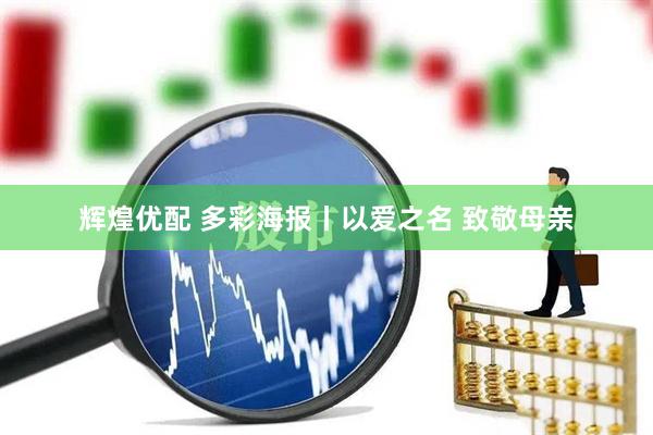 辉煌优配 多彩海报丨以爱之名 致敬母亲