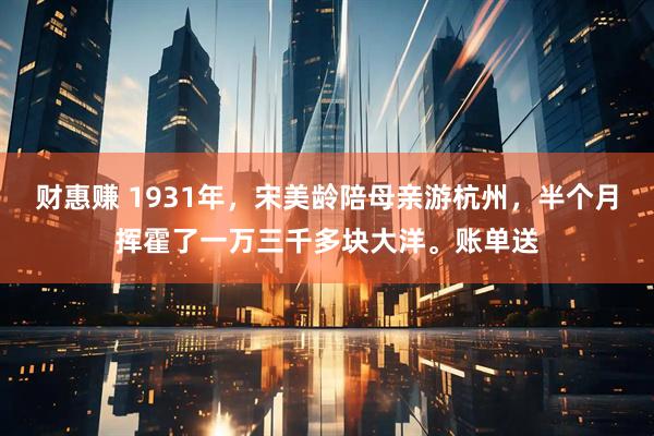 财惠赚 1931年，宋美龄陪母亲游杭州，半个月挥霍了一万三千多块大洋。账单送