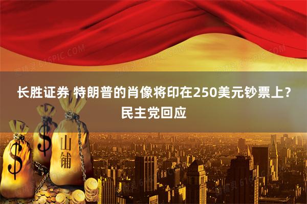 长胜证券 特朗普的肖像将印在250美元钞票上？民主党回应