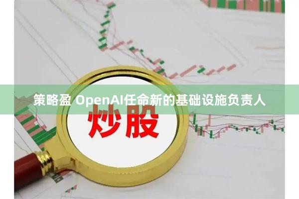 策略盈 OpenAI任命新的基础设施负责人