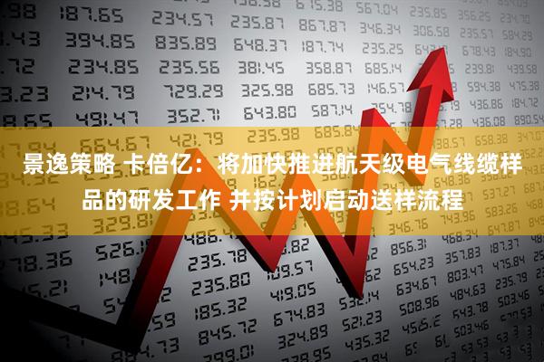 景逸策略 卡倍亿：将加快推进航天级电气线缆样品的研发工作 并按计划启动送样流程