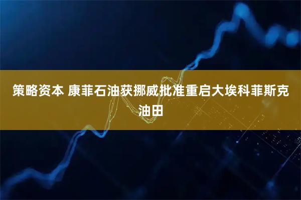 策略资本 康菲石油获挪威批准重启大埃科菲斯克油田