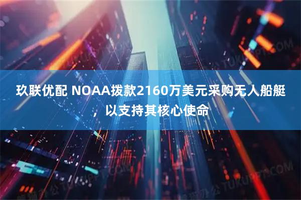 玖联优配 NOAA拨款2160万美元采购无人船艇，以支持其核心使命