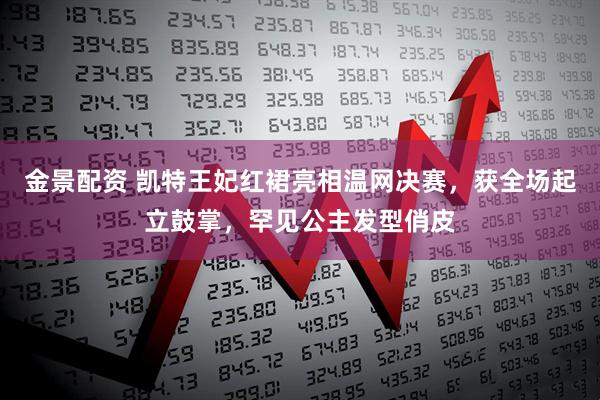 金景配资 凯特王妃红裙亮相温网决赛，获全场起立鼓掌，罕见公主发型俏皮